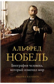 Альфред Нобель. Биография человека, который изменил мир