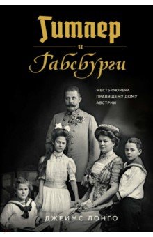 Гитлер и Габсбурги. Месть фюрера правящему дому Австрии