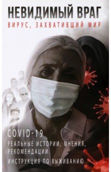 Невидимый враг. Вирус, захвативший мир COVID-19. Реальные истории, мнения, рекомендации, инструкция