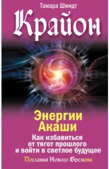 Крайон. Энергии Акаши. Как избавиться от тягот прошлого и войти в светлое будущее