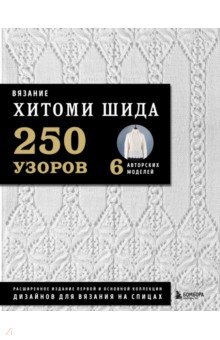 Вязание Хитоми Шида. 250 узоров, 6 авторских моделей. Расширенное издание