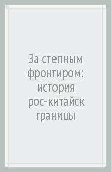 За степным фронтиром. История российско-китайской границы