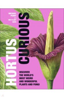 Hortus Curious. Discover the World's Most Weird and Wonderful Plants and Fungi