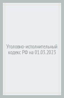 Уголовно-исполнительный кодекс РФ на 01.03.2023