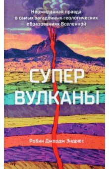 Супервулканы. Неожиданная правда о самых загадочных геологических образованиях Вселенной