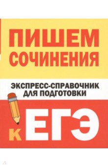 Пишем сочинения. Экспресс-справочник для подготовки к ЕГЭ