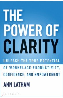 The Power of Clarity. Unleash the True Potential of Workplace Productivity, Confidence