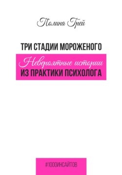 Три стадии мороженого. Невероятные истории из практики психолога