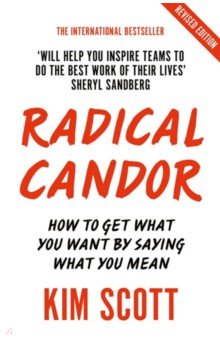 Radical Candor. Fully Revised and Updated Edition: How to Get What You Want by Saying What You Mean