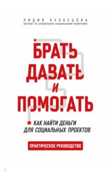 Брать, давать и помогать. Как найти деньги для социальных проектов. Практическое руководство
