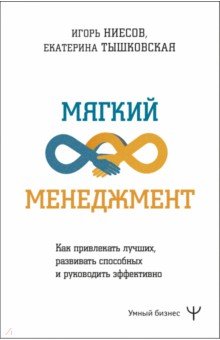 Мягкий менеджмент. Как привлекать лучших, развивать способных и руководить эффективно