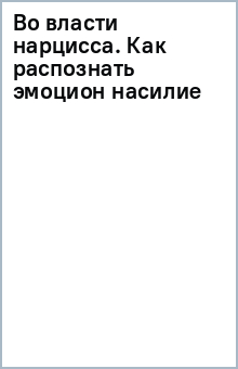 Во власти нарцисса. Как распознать эмоциональное насилие, дать отпор и исцелиться