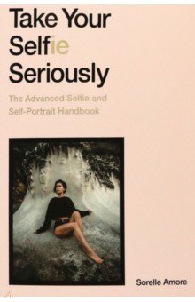 Take Your Selfie Seriously. The Advanced Selfie and Self-Portrait Handbook