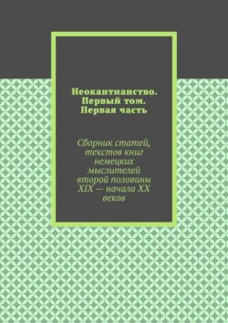 Неокантианство. Первый том. Первая часть. Сборник статей, текстов книг немецких мыслителей второй половины XIX – начала XX веков