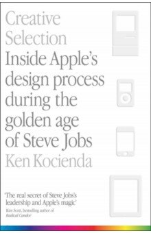 Creative Selection. Inside Apple's Design Process During the Golden Age of Steve Jobs