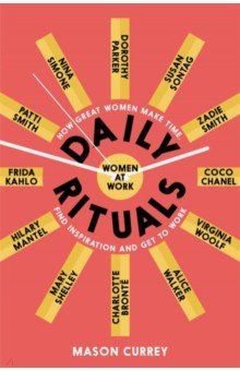 Daily Rituals. Women at Work. How Great Women Make Time, Find Inspiration, and Get to Work