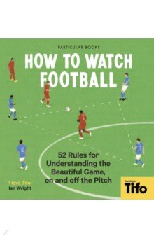 How To Watch Football. 52 Rules for Understanding the Beautiful Game, On and Off the Pitch