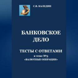 Банковское дело. Тесты с ответами к теме №5 «Валютные операции»