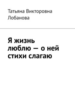 Я жизнь люблю – о ней стихи слагаю. Стихи о трудном счастье, о жизни на Земле