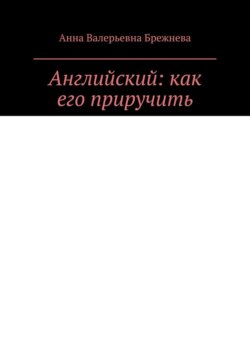 Английский: как его приручить. Тонкости и секреты от преподавателя и психолога