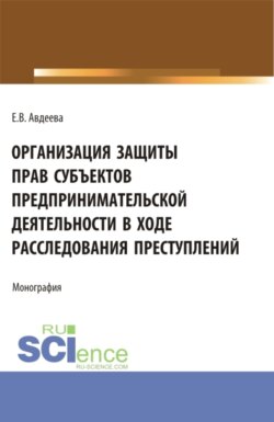 Организация защиты прав субъектов предпринимательской деятельности в ходе расследования преступлений. (Аспирантура, Бакалавриат, Магистратура). Монография.