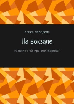 На вокзале. Из вселенной «Хроники „Кортеса“