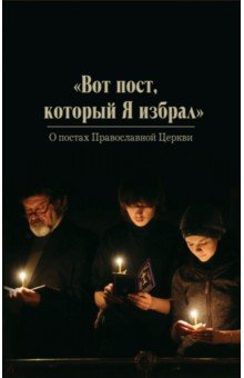 "Вот пост, который Я избрал". Слово Божие. Слово Церкви. Слово пастыря. О постах православной Церкви