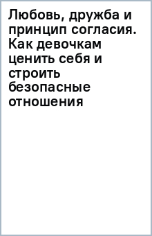 Любовь, дружба и принцип согласия. Как девочкам ценить себя и строить безопасные отношения