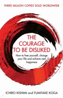 The Courage To Be Disliked. How to free yourself, change your life and achieve real happiness