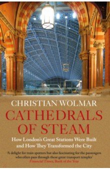 Cathedrals of Steam. How London’s Great Stations Were Built – And How They Transformed the City