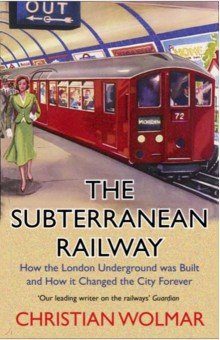 The Subterranean Railway. How the London Underground was Built and How it Changed the City Forever