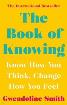 The Book of Knowing. Know How You Think, Change How You Feel