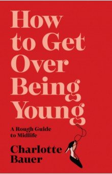 How to Get Over Being Young. A Rough Guide to Midlife