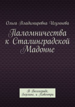 Паломничества к Сталинградской Мадонне. В Волгограде, Берлине, и Ковентри