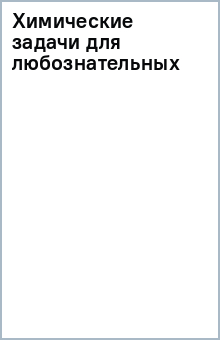 Химические задачи для любознательных. Сборник химических заданий и задач