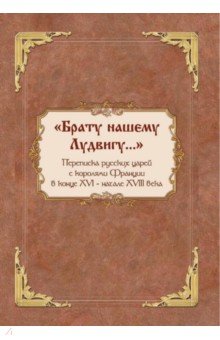 «Брату нашему Лудвигу…». Переписка русских царей с королями Франции в конце XVI — начале XVIII в.