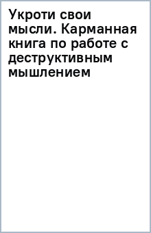 Укроти свои мысли. Карманная книга по работе с деструктивным мышлением