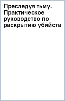 Преследуя тьму. Практическое руководство по раскрытию убийств