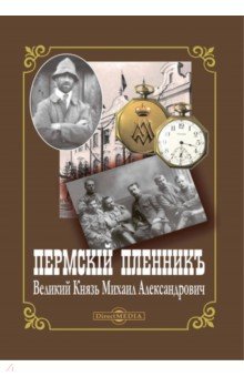 Пермский пленник – Великий Князь Михаил Александрович