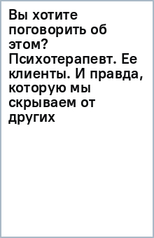 Вы хотите поговорить об этом? Психотерапевт. Ее клиенты. И правда, которую мы скрываем от других