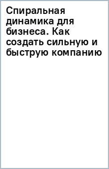 Спиральная динамика для бизнеса. Как создать сильную и быструю компанию