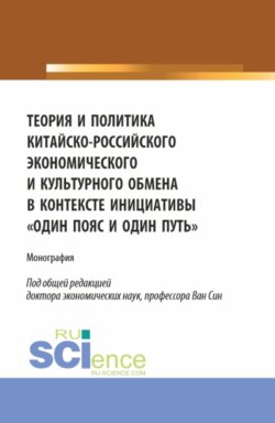 Теория и политика китайско-российского экономического и культурного обмена в контексте инициативы один пояс и один путь. (Аспирантура, Бакалавриат, Магистратура). Монография.