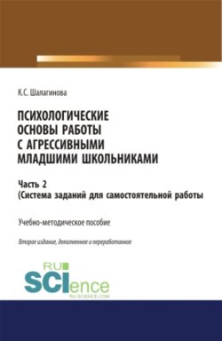 Психологические основы работы с агрессивными младшими школьниками. Часть 2. (ситема заданий для самостоятельной работы ). (Бакалавриат, Магистратура). Учебно-методическое пособие.