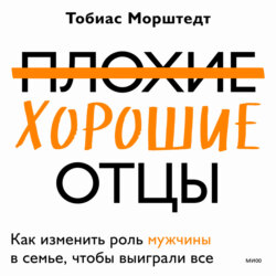 Плохие хорошие отцы. Как изменить роль мужчины в семье, чтобы выиграли все