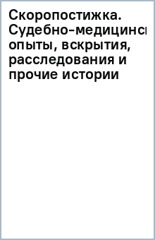 Скоропостижка. Судебно-медицинские опыты, вскрытия, расследования и прочие истории