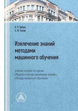 Извлечение знаний методами машинного обучения. Учебное пособие по курсам «Модели и методы инженерии знаний», «Методы машинного обучения»