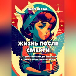 Жизнь после смерти. Дары духовного мира для скорбящих и горюющих по своим любимым