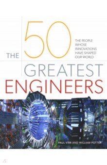 The 50 Greatest Engineers. The People Whose Innovations Have Shaped Our World