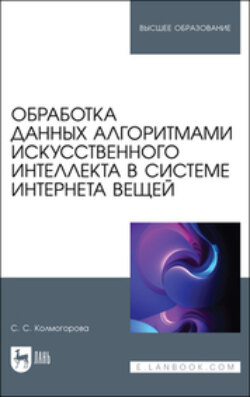 Обработка данных алгоритмами искусственного интеллекта в системе интернета вещей. Учебное пособие для вузов