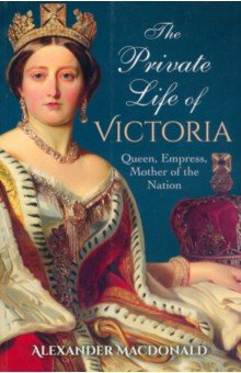 The Private Life of Victoria. Queen, Empress, Mother of the Nation